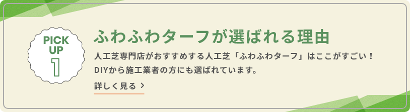 PICK UP 1 ふわふわターフが選ばれる理由 人工芝専門店がおすすめする人工芝「ふわふわターフ」はここがすごい！DIYから施工業者の方にも選ばれています。