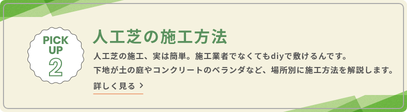 PICK UP 2 人工芝の施工方法 人工芝の施工、実は簡単。施工業者でなくてもdiyで敷けるんです。下地が土の庭やコンクリートのベランダなど、場所別に施工方法を解説します。