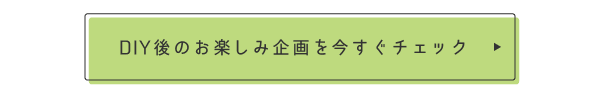 DIY後のお楽しみ企画を今すぐチェック